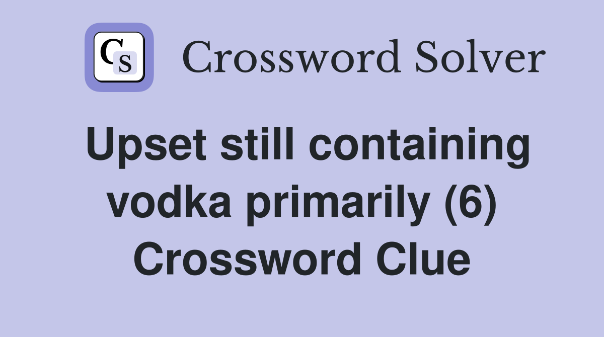Upset still containing vodka primarily (6) Crossword Clue Answers